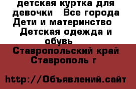 детская куртка для девочки - Все города Дети и материнство » Детская одежда и обувь   . Ставропольский край,Ставрополь г.